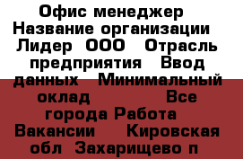 Офис-менеджер › Название организации ­ Лидер, ООО › Отрасль предприятия ­ Ввод данных › Минимальный оклад ­ 18 000 - Все города Работа » Вакансии   . Кировская обл.,Захарищево п.